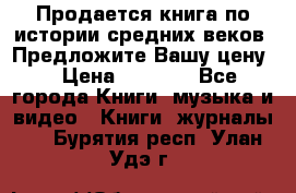 Продается книга по истории средних веков. Предложите Вашу цену! › Цена ­ 5 000 - Все города Книги, музыка и видео » Книги, журналы   . Бурятия респ.,Улан-Удэ г.